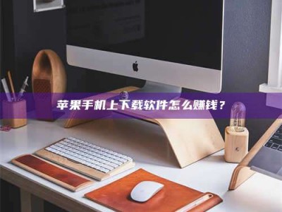 灵宝苹果手机上下载软件怎么赚钱？