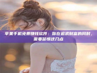 灵宝苹果手机免费赚钱软件：你在追求财富的同时，需要警惕这几点