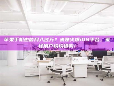 灵宝苹果手机也能月入过万？米赚火爆iOS平台，难怪用户纷纷抢购！