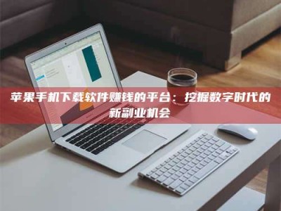 灵宝苹果手机下载软件赚钱的平台：挖掘数字时代的新副业机会